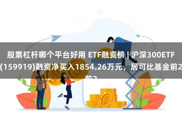 股票杠杆哪个平台好用 ETF融资榜 | 沪深300ETF(159919)融资净买入1854.26万元，居可比基金前2