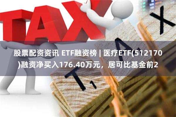 股票配资资讯 ETF融资榜 | 医疗ETF(512170)融资净买入176.40万元，居可比基金前2