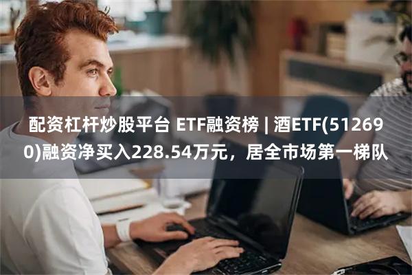 配资杠杆炒股平台 ETF融资榜 | 酒ETF(512690)融资净买入228.54万元，居全市场第一梯队