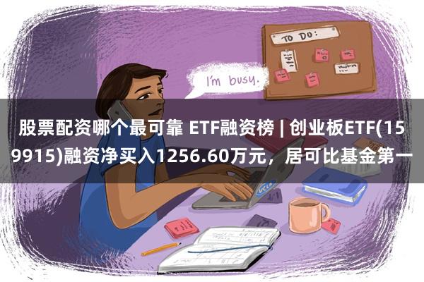 股票配资哪个最可靠 ETF融资榜 | 创业板ETF(159915)融资净买入1256.60万元，居可比基金第一