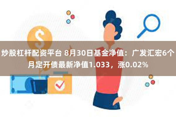 炒股杠杆配资平台 8月30日基金净值：广发汇宏6个月定开债最新净值1.033，涨0.02%