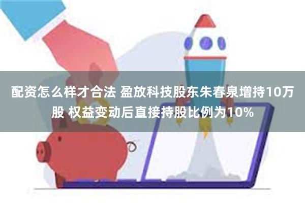 配资怎么样才合法 盈放科技股东朱春泉增持10万股 权益变动后直接持股比例为10%