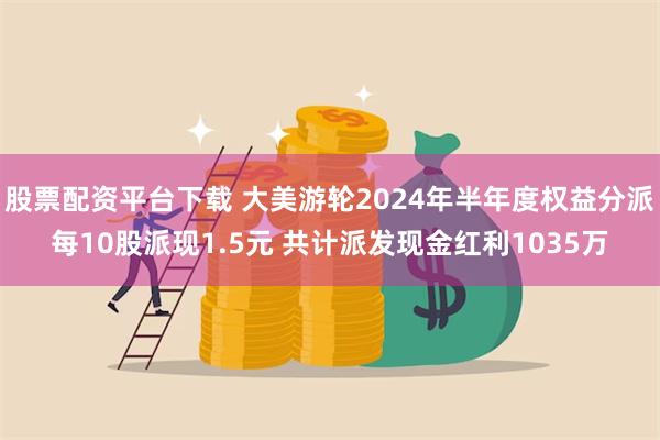 股票配资平台下载 大美游轮2024年半年度权益分派每10股派现1.5元 共计派发现金红利1035万