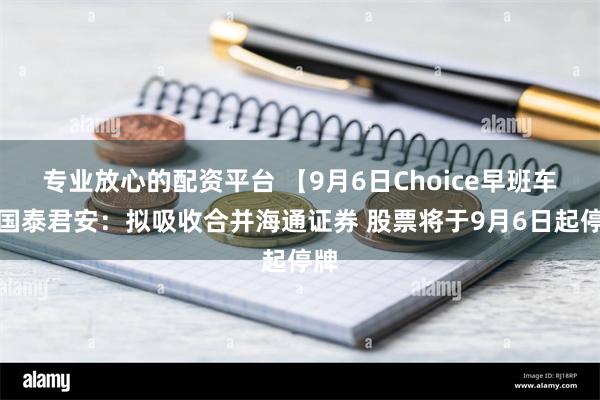 专业放心的配资平台 【9月6日Choice早班车】国泰君安：拟吸收合并海通证券 股票将于9月6日起停牌