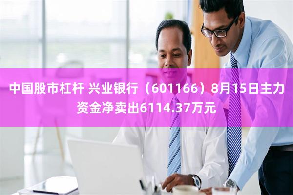 中国股市杠杆 兴业银行（601166）8月15日主力资金净卖出6114.37万元