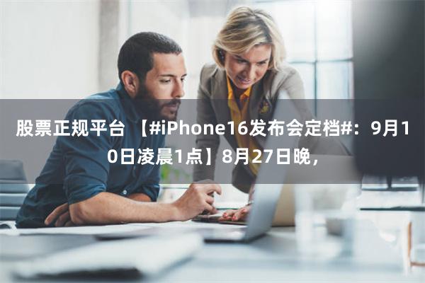 股票正规平台 【#iPhone16发布会定档#：9月10日凌晨1点】8月27日晚，