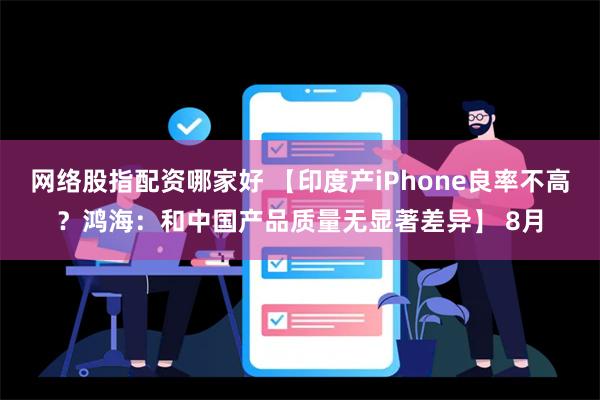 网络股指配资哪家好 【印度产iPhone良率不高？鸿海：和中国产品质量无显著差异】 8月