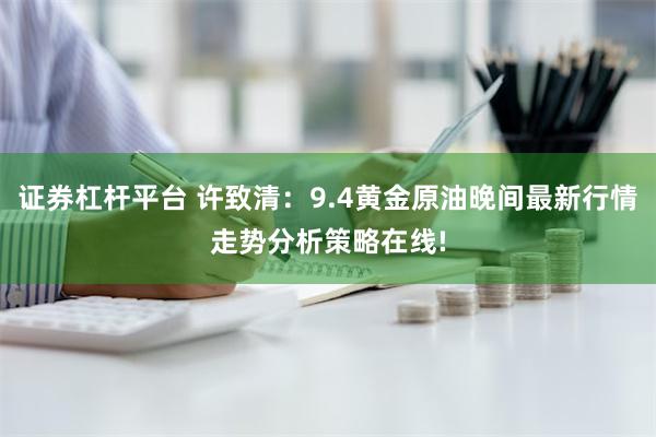 证券杠杆平台 许致清：9.4黄金原油晚间最新行情走势分析策略在线!