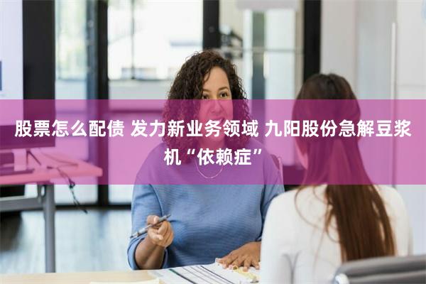 股票怎么配债 发力新业务领域 九阳股份急解豆浆机“依赖症”