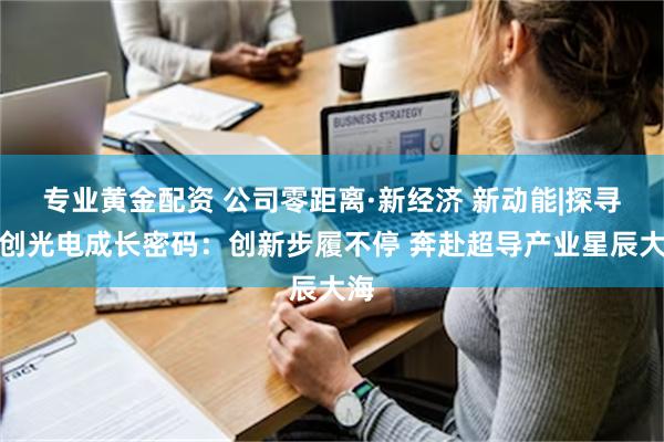 专业黄金配资 公司零距离·新经济 新动能|探寻联创光电成长密码：创新步履不停 奔赴超导产业星辰大海