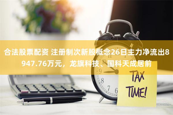 合法股票配资 注册制次新股概念26日主力净流出8947.76万元，龙旗科技、国科天成居前