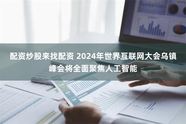 配资炒股来找配资 2024年世界互联网大会乌镇峰会将全面聚焦人工智能