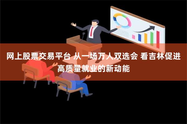 网上股票交易平台 从一场万人双选会 看吉林促进高质量就业的新动能