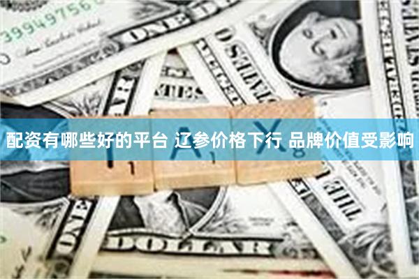 配资有哪些好的平台 辽参价格下行 品牌价值受影响