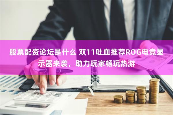 股票配资论坛是什么 双11吐血推荐ROG电竞显示器来袭，助力玩家畅玩热游