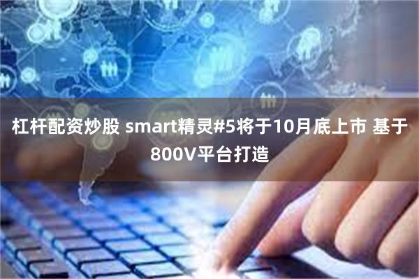 杠杆配资炒股 smart精灵#5将于10月底上市 基于800V平台打造