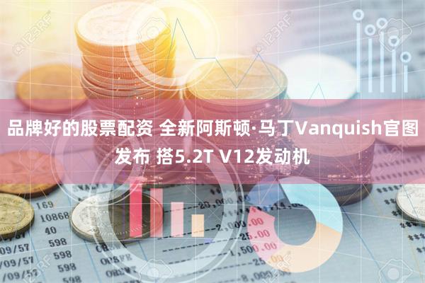 品牌好的股票配资 全新阿斯顿·马丁Vanquish官图发布 搭5.2T V12发动机