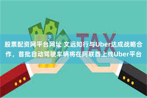 股票配资网平台网址 文远知行与Uber达成战略合作，首批自动驾驶车辆将在阿联酋上线Uber平台