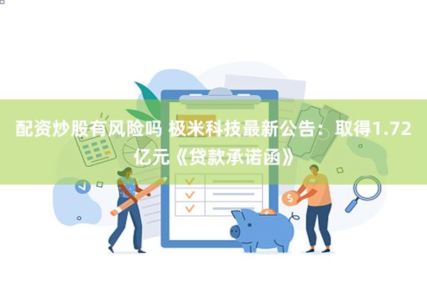 配资炒股有风险吗 极米科技最新公告：取得1.72亿元《贷款承诺函》