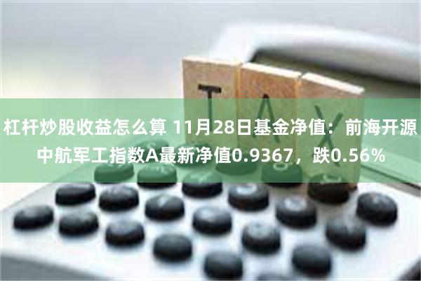 杠杆炒股收益怎么算 11月28日基金净值：前海开源中航军工指数A最新净值0.9367，跌0.56%