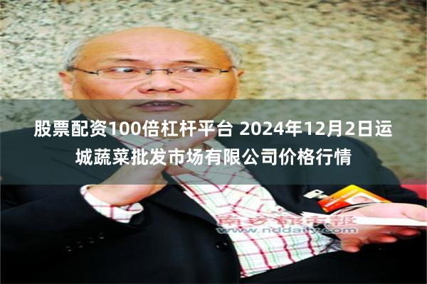 股票配资100倍杠杆平台 2024年12月2日运城蔬菜批发市场有限公司价格行情