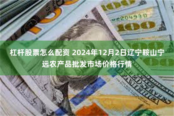 杠杆股票怎么配资 2024年12月2日辽宁鞍山宁远农产品批发市场价格行情