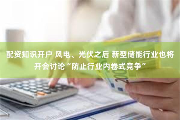 配资知识开户 风电、光伏之后 新型储能行业也将开会讨论“防止行业内卷式竞争”