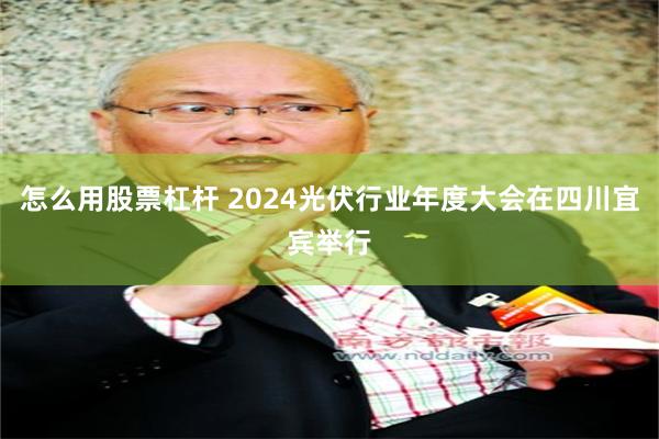 怎么用股票杠杆 2024光伏行业年度大会在四川宜宾举行