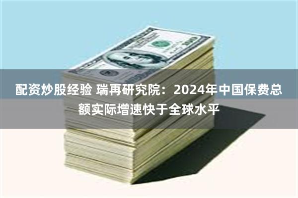 配资炒股经验 瑞再研究院：2024年中国保费总额实际增速快于全球水平