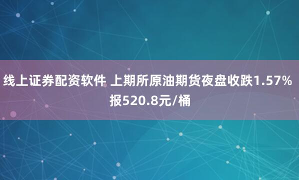 线上证券配资软件 上期所原油期货夜盘收跌1.57% 报520.8元/桶