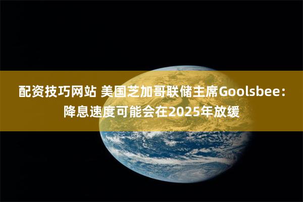 配资技巧网站 美国芝加哥联储主席Goolsbee：降息速度可能会在2025年放缓