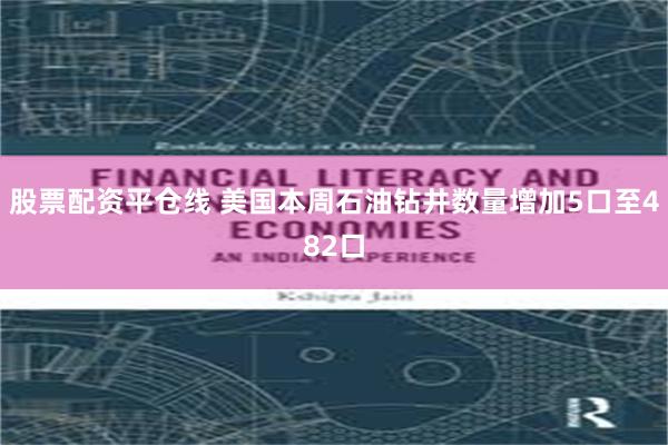 股票配资平仓线 美国本周石油钻井数量增加5口至482口