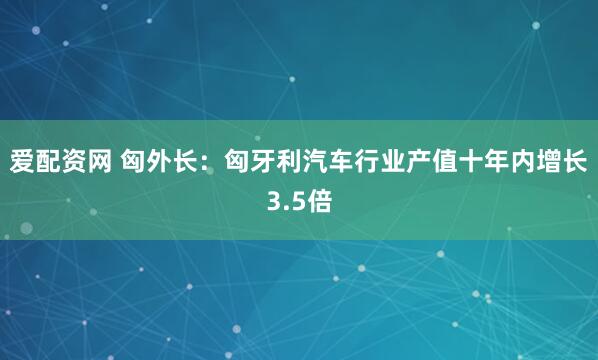 爱配资网 匈外长：匈牙利汽车行业产值十年内增长3.5倍