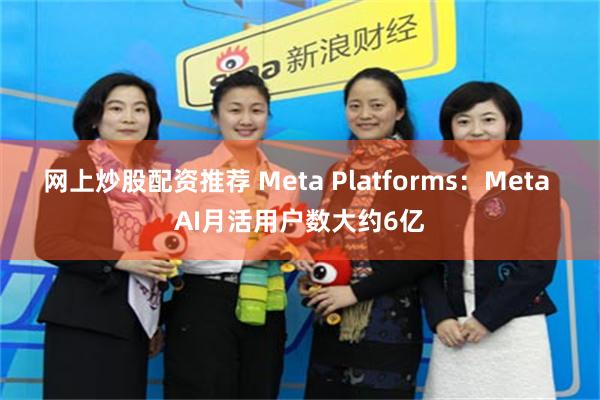 网上炒股配资推荐 Meta Platforms：Meta AI月活用户数大约6亿