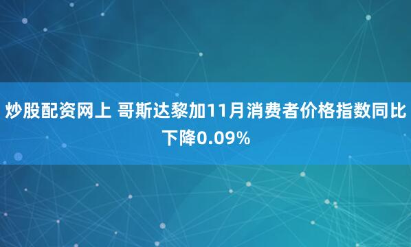 炒股配资网上 哥斯达黎加11月消费者价格指数同比下降0.09%