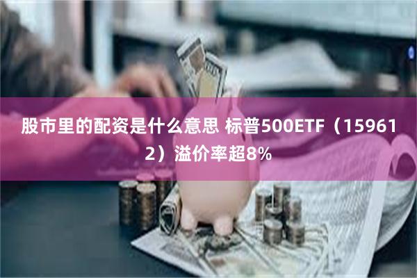 股市里的配资是什么意思 标普500ETF（159612）溢价率超8%