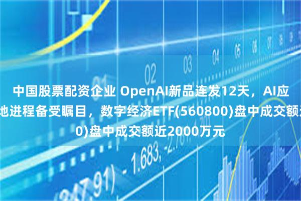 中国股票配资企业 OpenAI新品连发12天，AI应用商业化落地进程备受瞩目，数字经济ETF(560800)盘中成交额近2000万元