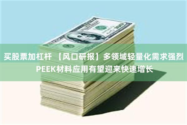 买股票加杠杆 【风口研报】多领域轻量化需求强烈 PEEK材料应用有望迎来快速增长