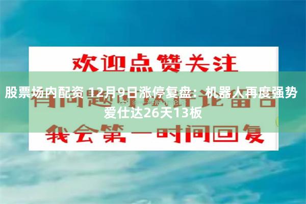 股票场内配资 12月9日涨停复盘：机器人再度强势 爱仕达26天13板