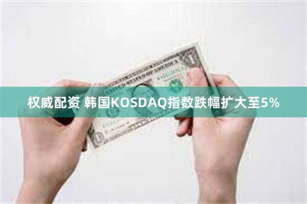 权威配资 韩国KOSDAQ指数跌幅扩大至5%