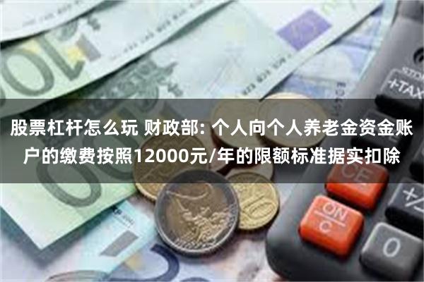 股票杠杆怎么玩 财政部: 个人向个人养老金资金账户的缴费按照12000元/年的限额标准据实扣除