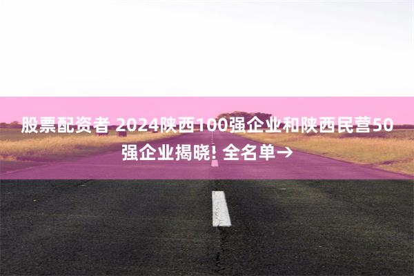 股票配资者 2024陕西100强企业和陕西民营50强企业揭晓! 全名单→