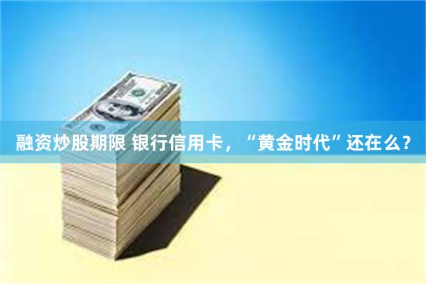 融资炒股期限 银行信用卡，“黄金时代”还在么？