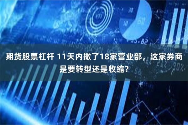 期货股票杠杆 11天内撤了18家营业部，这家券商是要转型还是收缩？