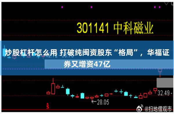 炒股杠杆怎么用 打破纯闽资股东“格局”，华福证券又增资47亿