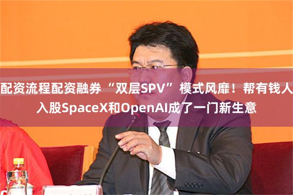 配资流程配资融券 “双层SPV” 模式风靡！帮有钱人入股SpaceX和OpenAI成了一门新生意