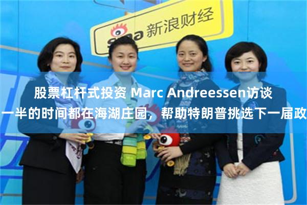 股票杠杆式投资 Marc Andreessen访谈：一半的时间都在海湖庄园，帮助特朗普挑选下一届政府