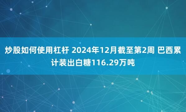 炒股如何使用杠杆 2024年12月截至第2周 巴西累计装出白糖116.29万吨