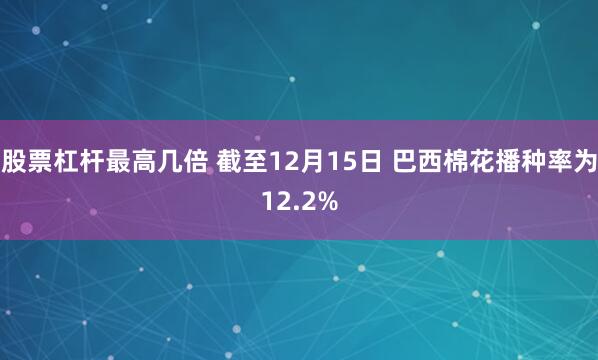 股票杠杆最高几倍 截至12月15日 巴西棉花播种率为12.2%