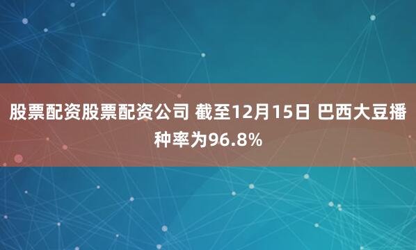 股票配资股票配资公司 截至12月15日 巴西大豆播种率为96.8%